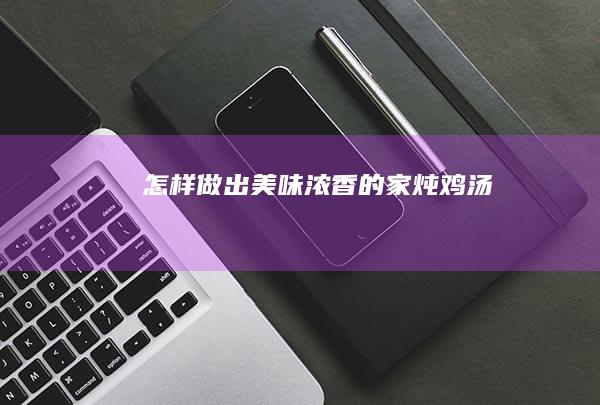 怎样做出美味浓香的家炖鸡汤